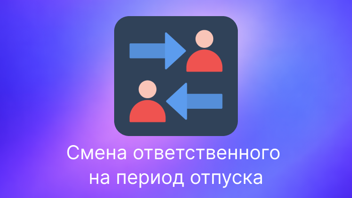 Смена ответственного на период отпуска